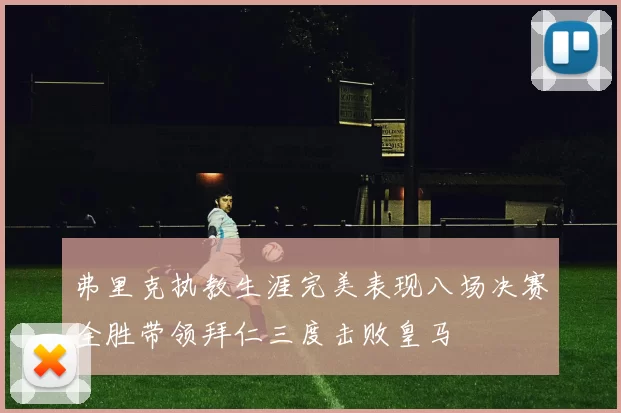 弗里克执教生涯完美表现八场决赛全胜带领拜仁三度击败皇马
