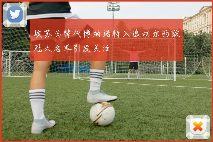 埃苏戈替代博纳诺特入选切尔西欧冠大名单引发关注