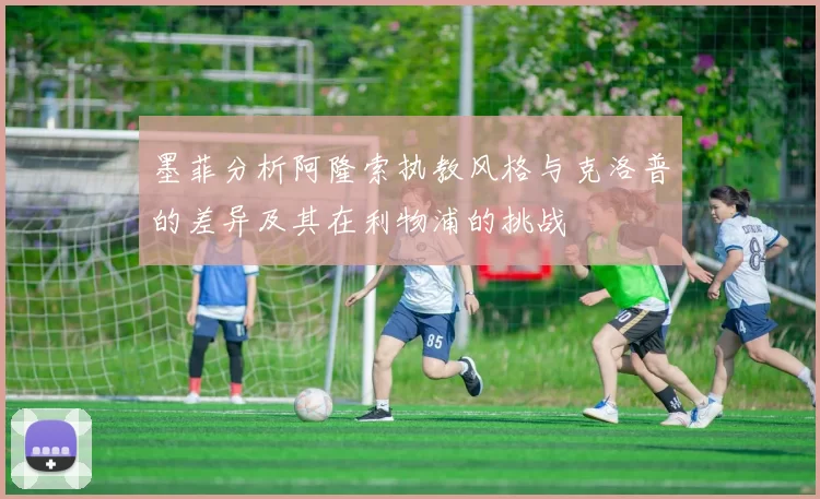 墨菲分析阿隆索执教风格与克洛普的差异及其在利物浦的挑战