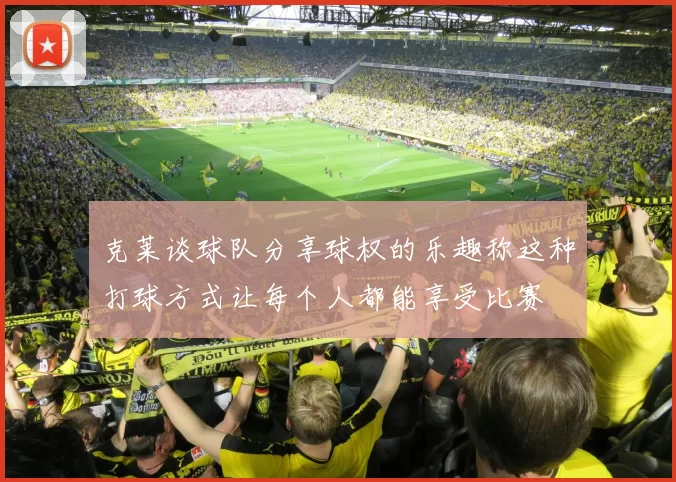 克莱谈球队分享球权的乐趣称这种打球方式让每个人都能享受比赛