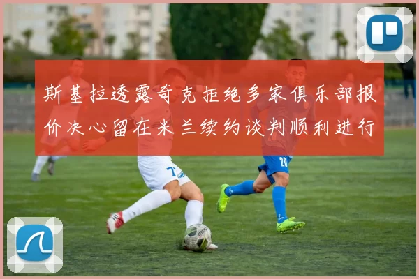 斯基拉透露奇克拒绝多家俱乐部报价决心留在米兰续约谈判顺利进行
