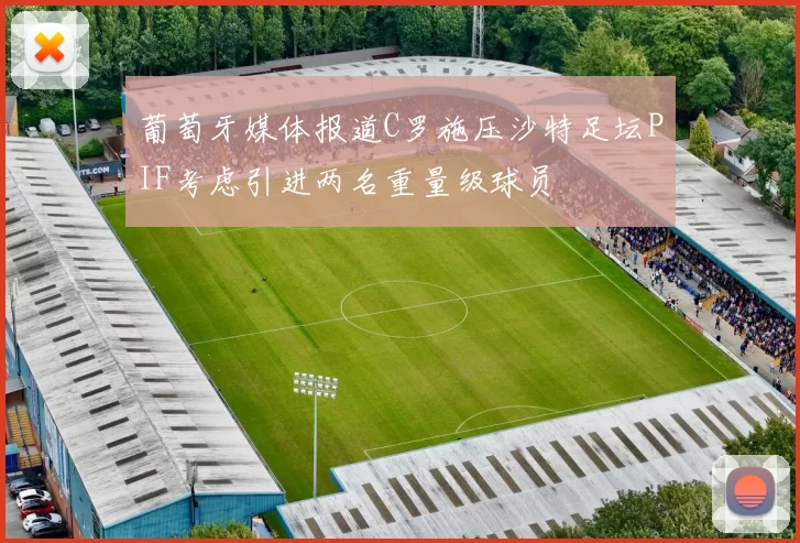 葡萄牙媒体报道C罗施压沙特足坛PIF考虑引进两名重量级球员