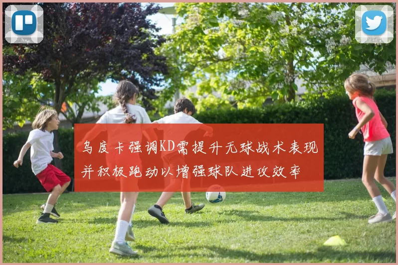 乌度卡强调KD需提升无球战术表现并积极跑动以增强球队进攻效率