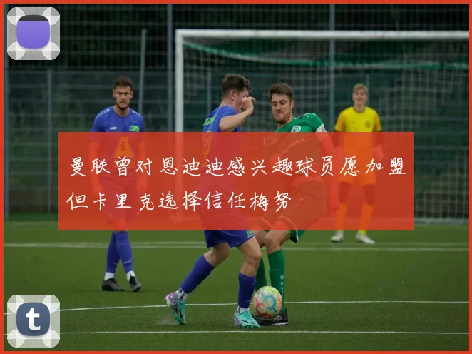曼联曾对恩迪迪感兴趣球员愿加盟但卡里克选择信任梅努