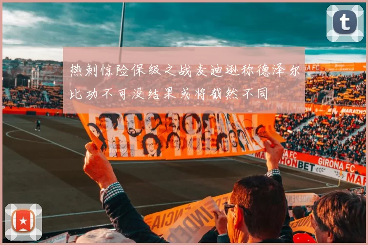 热刺惊险保级之战麦迪逊称德泽尔比功不可没结果或将截然不同