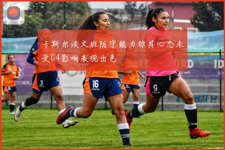 卡斯尔谈文班防守能力称其心态未受G4影响表现出色