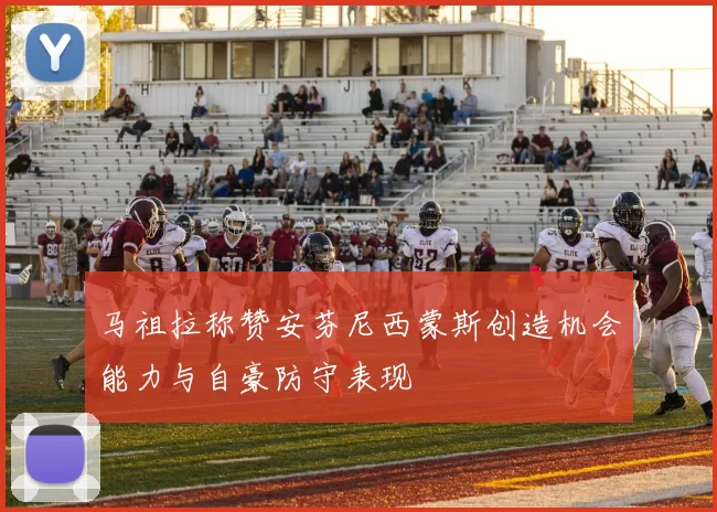 马祖拉称赞安芬尼西蒙斯创造机会能力与自豪防守表现