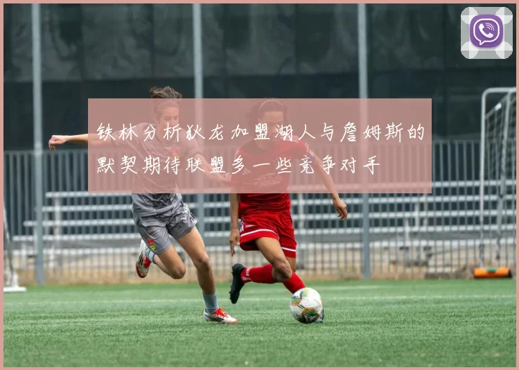 铁林分析狄龙加盟湖人与詹姆斯的默契期待联盟多一些竞争对手
