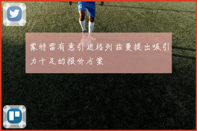 蒙特雷有意引进格列兹曼提出吸引力十足的报价方案