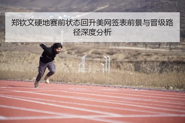 郑钦文硬地赛前状态回升美网签表前景与晋级路径深度分析